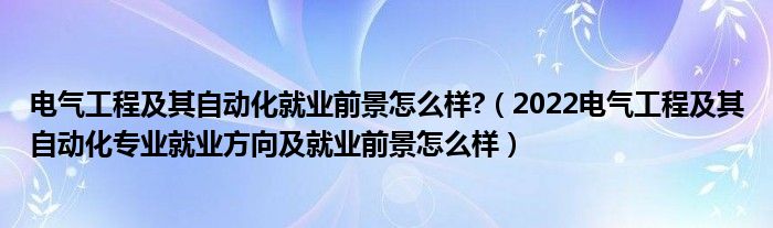 電氣工程及其自動(dòng)化就業(yè)前景怎么樣?（2022電氣工程及其自動(dòng)化專業(yè)就業(yè)方向及就業(yè)前景怎么樣）