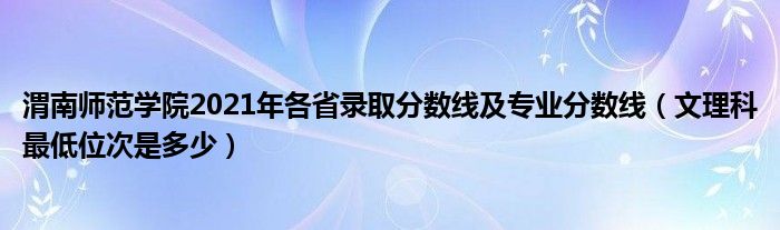 渭南師范學(xué)院2021年各省錄取分?jǐn)?shù)線及專業(yè)分?jǐn)?shù)線（文理科最低位次是多少）