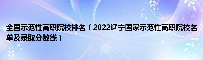 全國示范性高職院校排名（2022遼寧國家示范性高職院校名單及錄取分?jǐn)?shù)線）