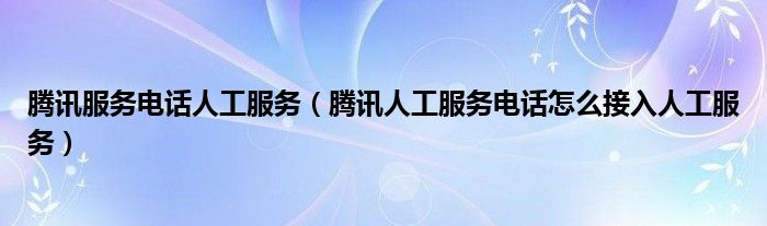 騰訊服務(wù)電話人工服務(wù)（騰訊人工服務(wù)電話怎么接入人工服務(wù)）