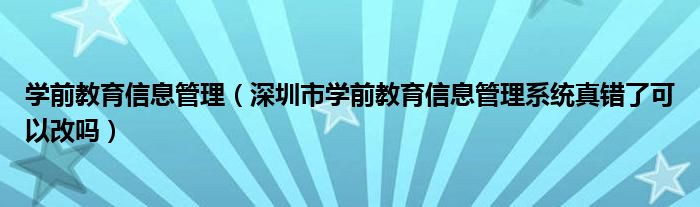 學(xué)前教育信息管理（深圳市學(xué)前教育信息管理系統(tǒng)真錯了可以改嗎）