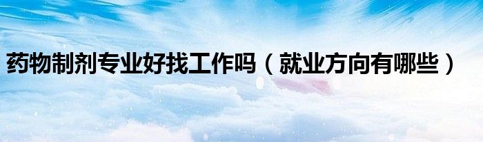 藥物制劑專業(yè)好找工作嗎（就業(yè)方向有哪些）