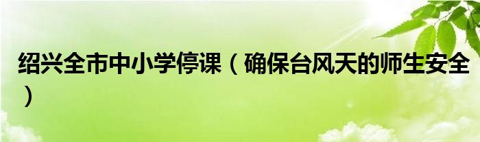 紹興全市中小學(xué)停課（確保臺風(fēng)天的師生安全）
