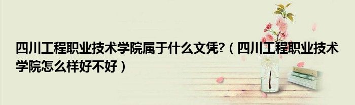 四川工程職業(yè)技術(shù)學(xué)院屬于什么文憑?（四川工程職業(yè)技術(shù)學(xué)院怎么樣好不好）