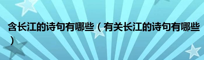 含長(zhǎng)江的詩(shī)句有哪些（有關(guān)長(zhǎng)江的詩(shī)句有哪些）