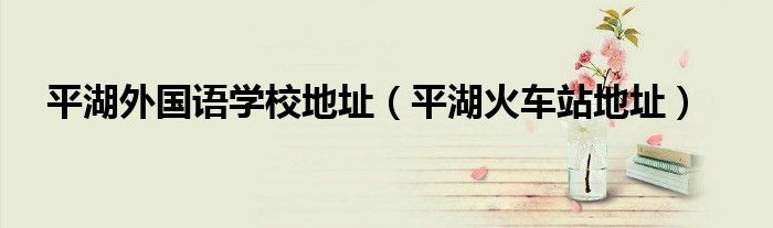 平湖外國語學(xué)校地址（平湖火車站地址）