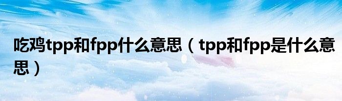 吃雞tpp和fpp什么意思（tpp和fpp是什么意思）
