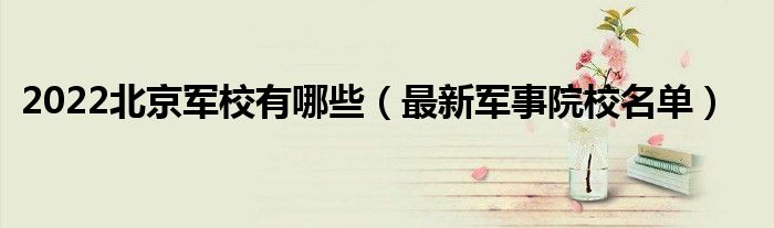2022北京軍校有哪些（最新軍事院校名單）