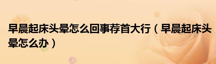 早晨起床頭暈怎么回事薦首大行（早晨起床頭暈怎么辦）