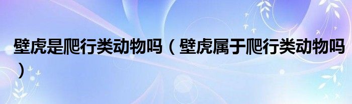 壁虎是爬行類動物嗎（壁虎屬于爬行類動物嗎）