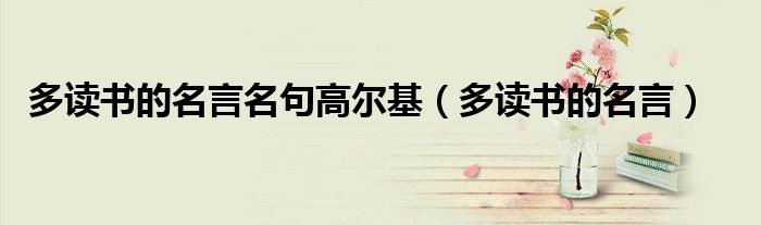 多讀書(shū)的名言名句高爾基（多讀書(shū)的名言）