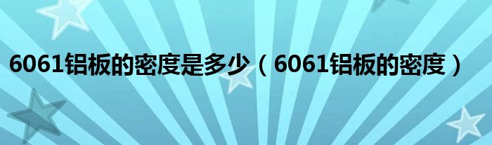 6061鋁板的密度是多少（6061鋁板的密度）