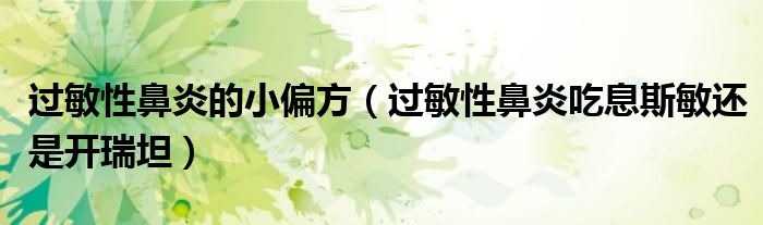 過敏性鼻炎的小偏方（過敏性鼻炎吃息斯敏還是開瑞坦）