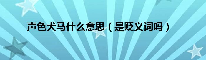 聲色犬馬什么意思（是貶義詞嗎）
