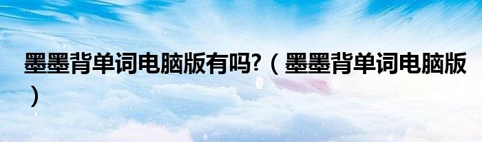 墨墨背單詞電腦版有嗎?（墨墨背單詞電腦版）