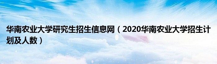 華南農業(yè)大學研究生招生信息網（2020華南農業(yè)大學招生計劃及人數）