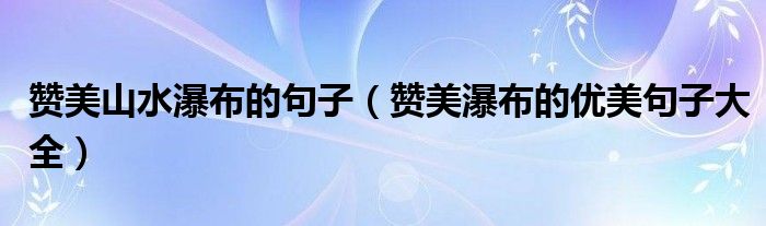贊美山水瀑布的句子（贊美瀑布的優(yōu)美句子大全）