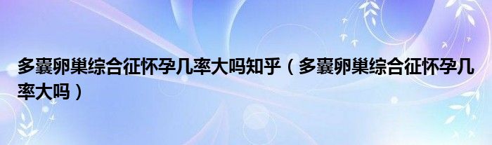 多囊卵巢綜合征懷孕幾率大嗎知乎（多囊卵巢綜合征懷孕幾率大嗎）
