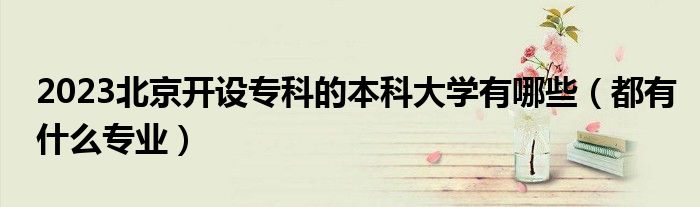 2023北京開設(shè)?？频谋究拼髮W有哪些（都有什么專業(yè)）