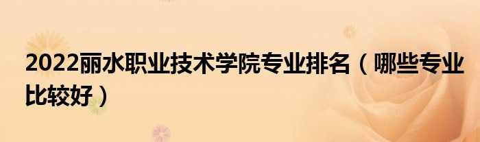2022麗水職業(yè)技術(shù)學(xué)院專業(yè)排名（哪些專業(yè)比較好）