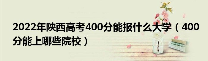 2022年陜西高考400分能報(bào)什么大學(xué)（400分能上哪些院校）