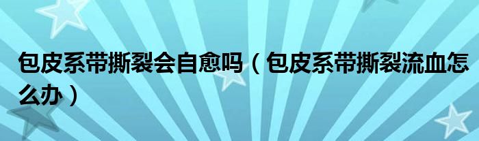 包皮系帶撕裂會(huì)自愈嗎（包皮系帶撕裂流血怎么辦）