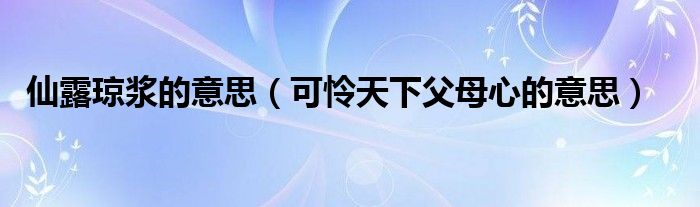 仙露瓊漿的意思（可憐天下父母心的意思）