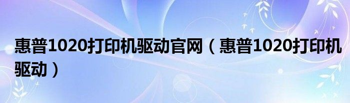 惠普1020打印機(jī)驅(qū)動(dòng)官網(wǎng)（惠普1020打印機(jī)驅(qū)動(dòng)）