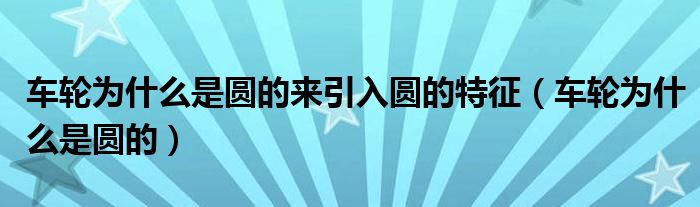 車(chē)輪為什么是圓的來(lái)引入圓的特征（車(chē)輪為什么是圓的）