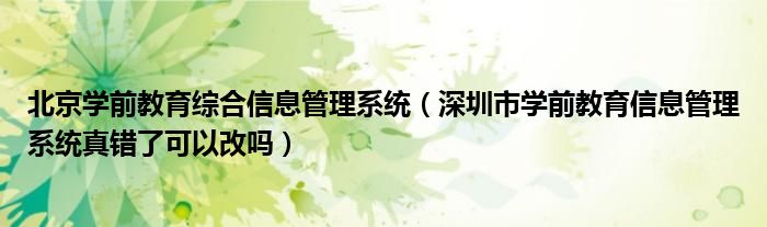 北京學(xué)前教育綜合信息管理系統(tǒng)（深圳市學(xué)前教育信息管理系統(tǒng)真錯(cuò)了可以改嗎）