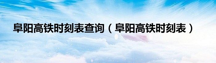阜陽(yáng)高鐵時(shí)刻表查詢（阜陽(yáng)高鐵時(shí)刻表）