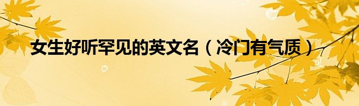 女生好聽罕見的英文名（冷門有氣質(zhì)）