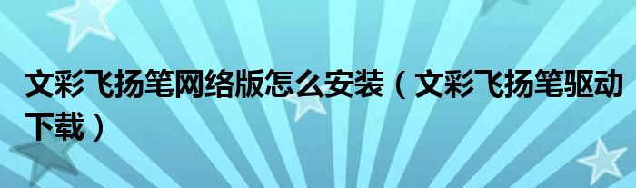文彩飛揚(yáng)筆網(wǎng)絡(luò)版怎么安裝（文彩飛揚(yáng)筆驅(qū)動(dòng)下載）