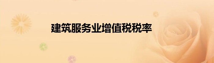 建筑服務(wù)業(yè)增值稅稅率