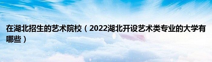 在湖北招生的藝術院校（2022湖北開設藝術類專業(yè)的大學有哪些）