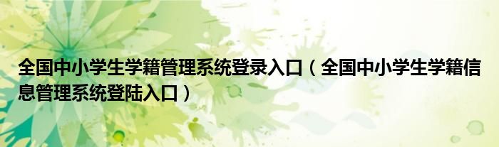 全國中小學(xué)生學(xué)籍管理系統(tǒng)登錄入口（全國中小學(xué)生學(xué)籍信息管理系統(tǒng)登陸入口）