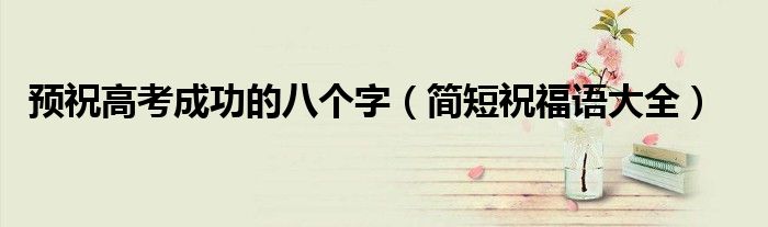 預(yù)祝高考成功的八個(gè)字（簡(jiǎn)短祝福語大全）