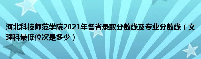 河北科技師范學(xué)院2021年各省錄取分?jǐn)?shù)線及專業(yè)分?jǐn)?shù)線（文理科最低位次是多少）