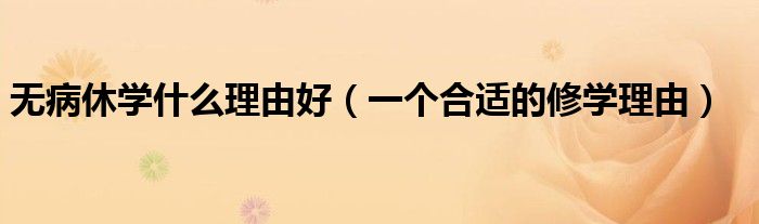 無病休學(xué)什么理由好（一個(gè)合適的修學(xué)理由）