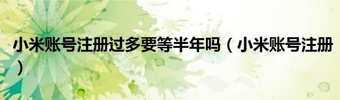 小米賬號注冊過多要等半年嗎（小米賬號注冊）