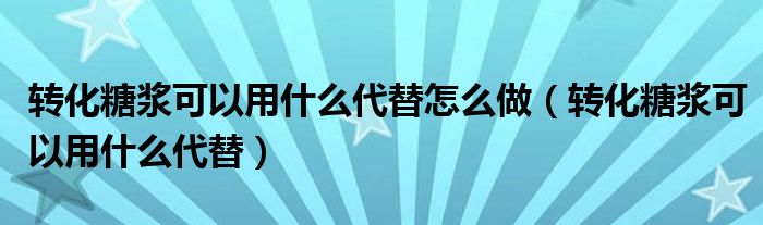 轉(zhuǎn)化糖漿可以用什么代替怎么做（轉(zhuǎn)化糖漿可以用什么代替）