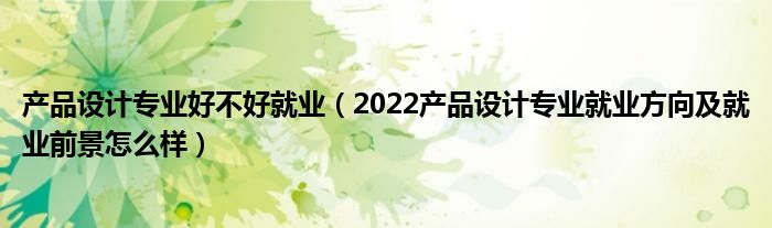 產(chǎn)品設(shè)計專業(yè)好不好就業(yè)（2022產(chǎn)品設(shè)計專業(yè)就業(yè)方向及就業(yè)前景怎么樣）