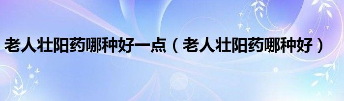 老人壯陽藥哪種好一點(diǎn)（老人壯陽藥哪種好）