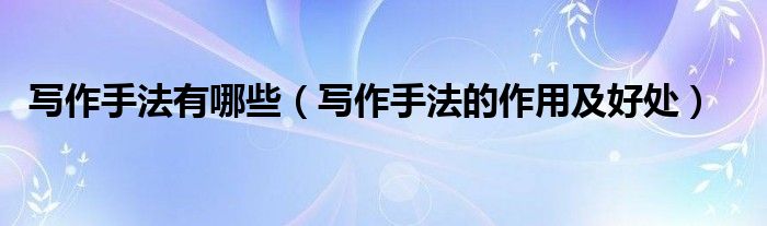 寫(xiě)作手法有哪些（寫(xiě)作手法的作用及好處）