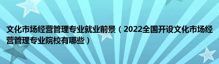 文化市場(chǎng)經(jīng)營(yíng)管理專(zhuān)業(yè)就業(yè)前景（2022全國(guó)開(kāi)設(shè)文化市場(chǎng)經(jīng)營(yíng)管理專(zhuān)業(yè)院校有哪些）