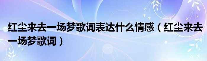 紅塵來去一場夢歌詞表達(dá)什么情感（紅塵來去一場夢歌詞）