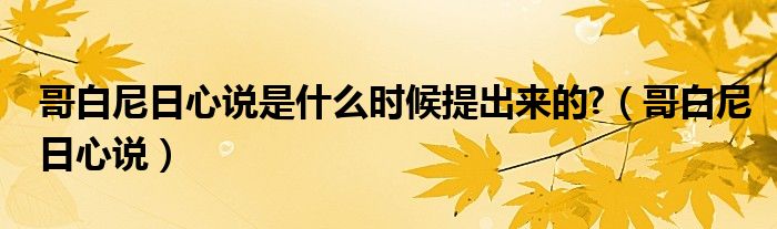 哥白尼日心說(shuō)是什么時(shí)候提出來(lái)的?（哥白尼日心說(shuō)）