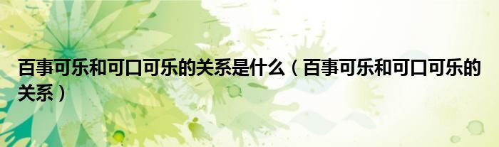 百事可樂(lè)和可口可樂(lè)的關(guān)系是什么（百事可樂(lè)和可口可樂(lè)的關(guān)系）