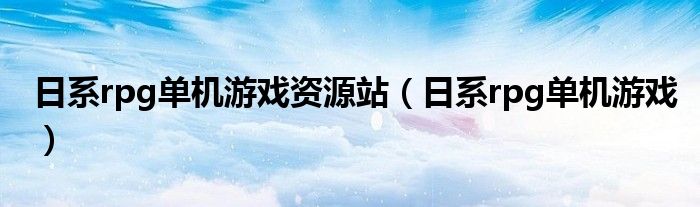 日系rpg單機(jī)游戲資源站（日系rpg單機(jī)游戲）