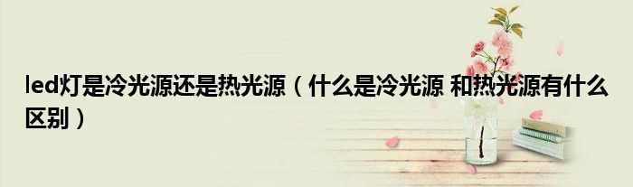 led燈是冷光源還是熱光源（什么是冷光源 和熱光源有什么區(qū)別）